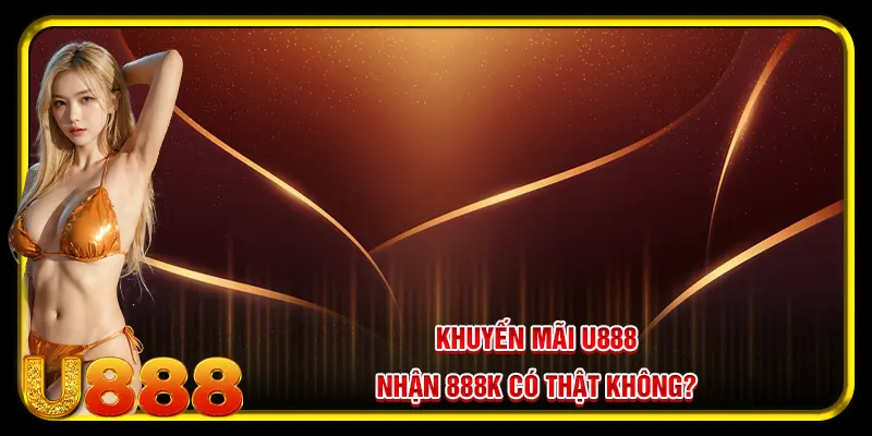 Khuyến mãi U888 nhận 888k - Chương Trình Đổi Thưởng Siêu Hot 2 Khuyến mãi U888 nhận 888k có thật không?